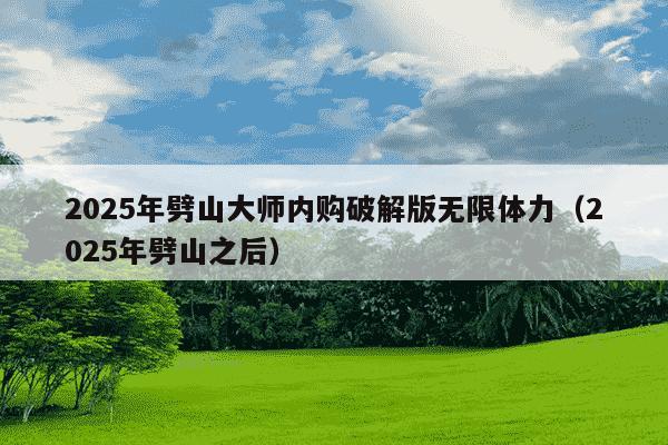 2025年劈山大师内购破解版无限体力(2025年劈山之后)