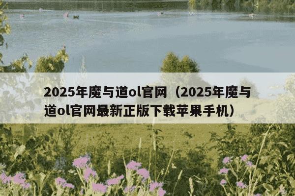 2025年魔与道ol官网(2025年魔与道ol官网最新正版下载苹果手机)