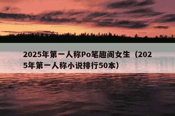 2025年第一人称Po笔趣阁女生(2025年第一人称小说排行50本)