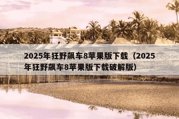 2025年狂野飙车8苹果版下载（2025年狂野飙车8苹果版下载破解版）