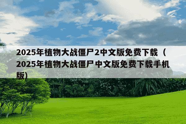 2025年植物大战僵尸2中文版免费下载(2025年植物大战僵尸中文版免费下载手机版)