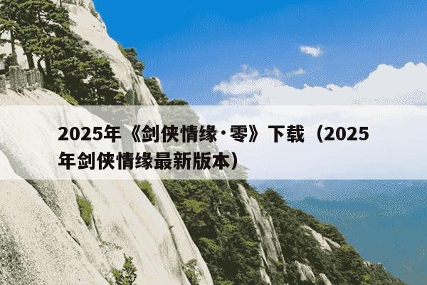2025年《剑侠情缘·零》下载（2025年剑侠情缘最新版本）