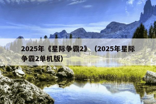 2025年《星际争霸2》(2025年星际争霸2单机版)