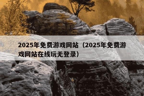 2025年免费游戏网站（2025年免费游戏网站在线玩无登录）
