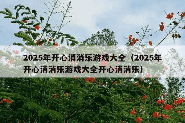 2025年开心消消乐游戏大全(2025年开心消消乐游戏大全开心消消乐)