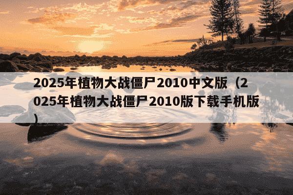 2025年植物大战僵尸2010中文版(2025年植物大战僵尸2010版下载手机版)