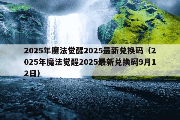 2025年魔法觉醒2025最新兑换码（2025年魔法觉醒2025最新兑换码9月12日）