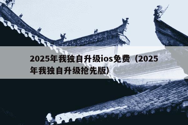 2025年我独自升级ios免费（2025年我独自升级抢先版）