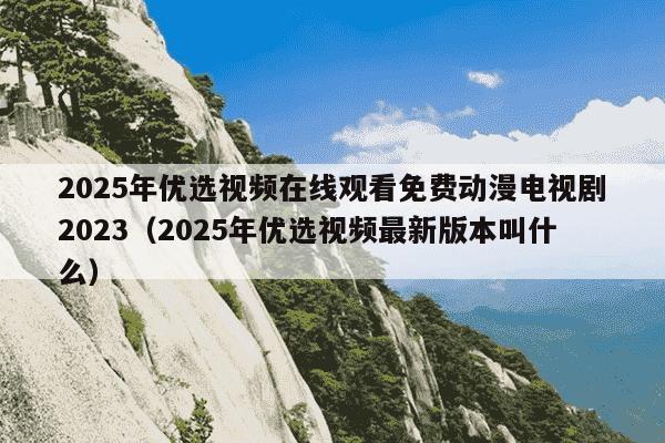 2025年优选视频在线观看免费动漫电视剧2023（2025年优选视频最新版本叫什么）