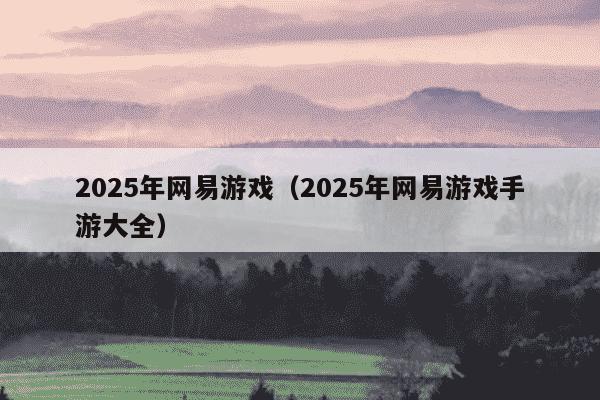 2025年网易游戏(2025年网易游戏手游大全)