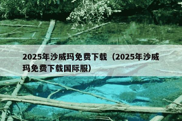 2025年沙威玛免费下载（2025年沙威玛免费下载国际服）