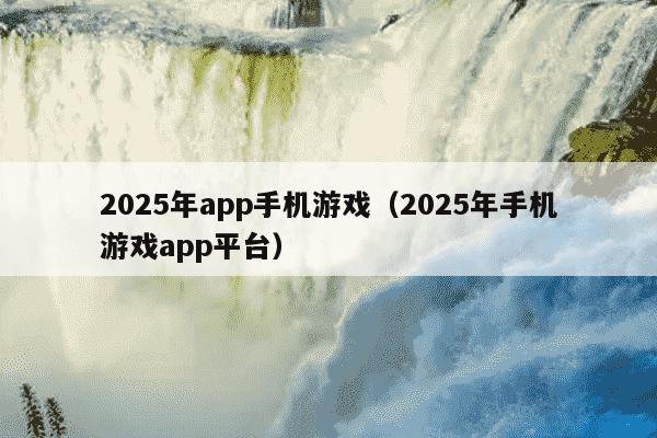 2025年app手机游戏（2025年手机游戏app平台）