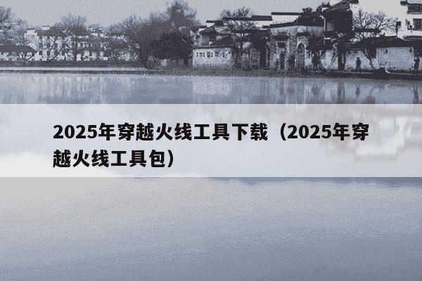 2025年穿越火线工具下载(2025年穿越火线工具包)