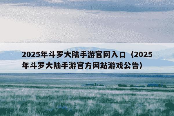 2025年斗罗大陆手游官网入口(2025年斗罗大陆手游官方网站游戏公告)