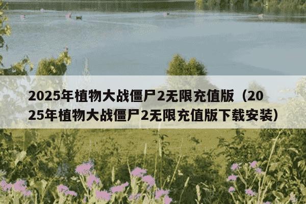2025年植物大战僵尸2无限充值版（2025年植物大战僵尸2无限充值版下载安装）