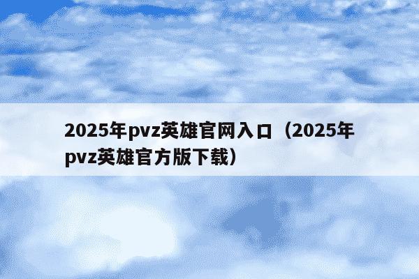 2025年pvz英雄官网入口（2025年pvz英雄官方版下载）