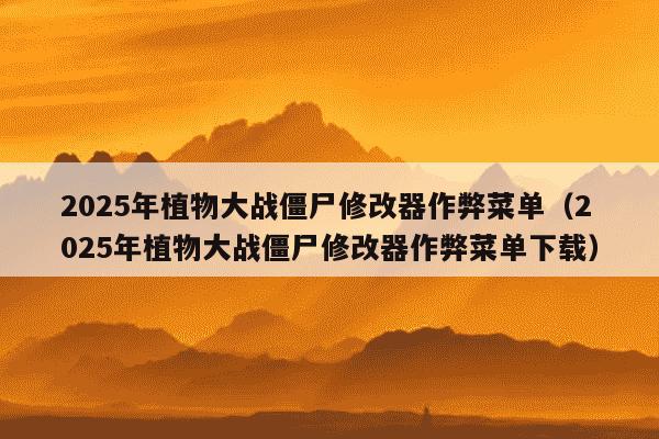 2025年植物大战僵尸修改器作弊菜单（2025年植物大战僵尸修改器作弊菜单下载）