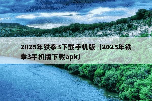 2025年铁拳3下载手机版（2025年铁拳3手机版下载apk）