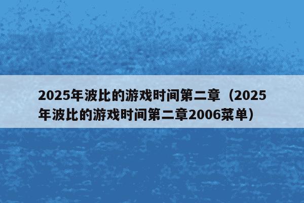 2025年波比的游戏时间第二章（2025年波比的游戏时间第二章2006菜单）