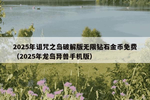 2025年诅咒之岛破解版无限钻石金币免费（2025年龙岛异兽手机版）
