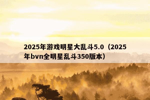 2025年游戏明星大乱斗5.0（2025年bvn全明星乱斗350版本）