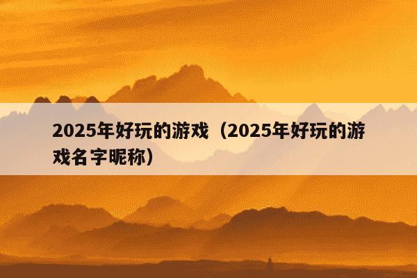 2025年好玩的游戏（2025年好玩的游戏名字昵称）