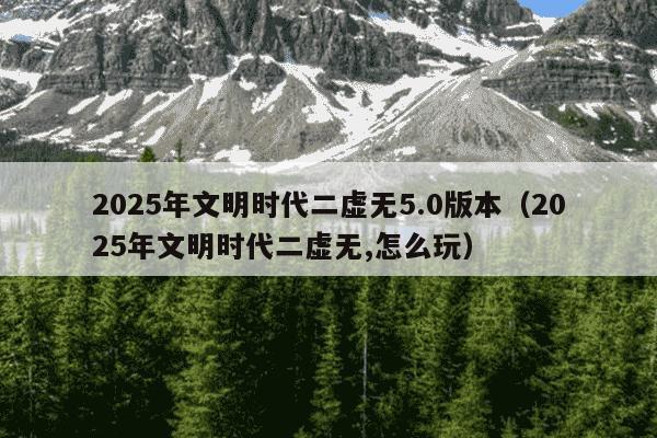 2025年文明时代二虚无5.0版本（2025年文明时代二虚无,怎么玩）