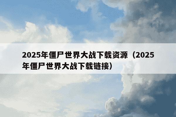 2025年僵尸世界大战下载资源（2025年僵尸世界大战下载链接）