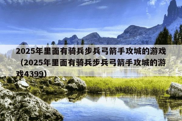 2025年里面有骑兵步兵弓箭手攻城的游戏（2025年里面有骑兵步兵弓箭手攻城的游戏4399）