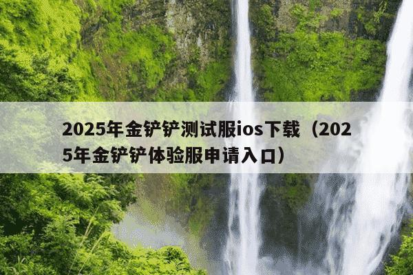 2025年金铲铲测试服ios下载（2025年金铲铲体验服申请入口）