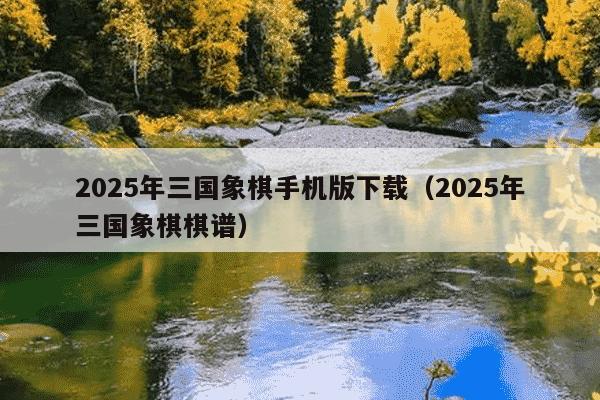 2025年三国象棋手机版下载（2025年三国象棋棋谱）