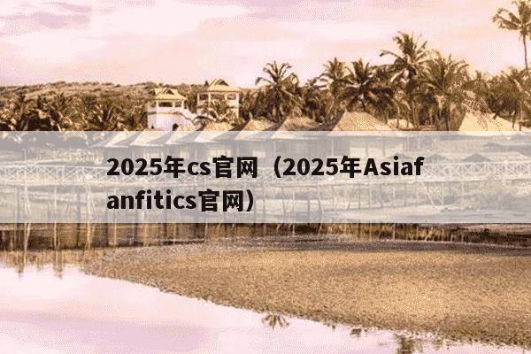 2025年cs官网（2025年Asiafanfitics官网）