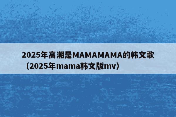 2025年高潮是MAMAMAMA的韩文歌（2025年mama韩文版mv）