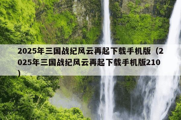 2025年三国战纪风云再起下载手机版（2025年三国战纪风云再起下载手机版210）