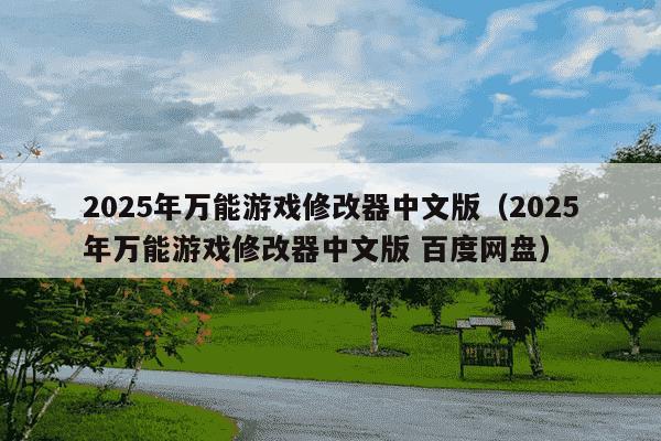 2025年万能游戏修改器中文版（2025年万能游戏修改器中文版 百度网盘）