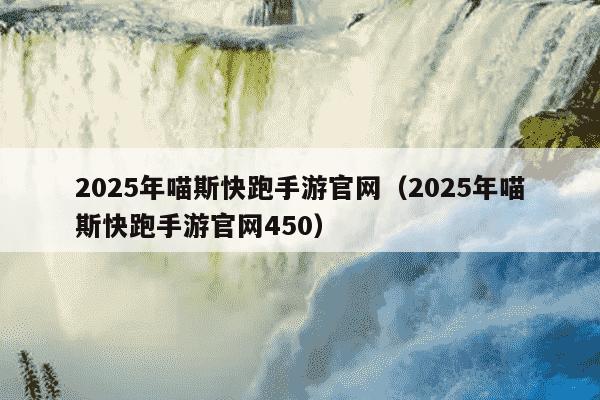 2025年喵斯快跑手游官网（2025年喵斯快跑手游官网450）
