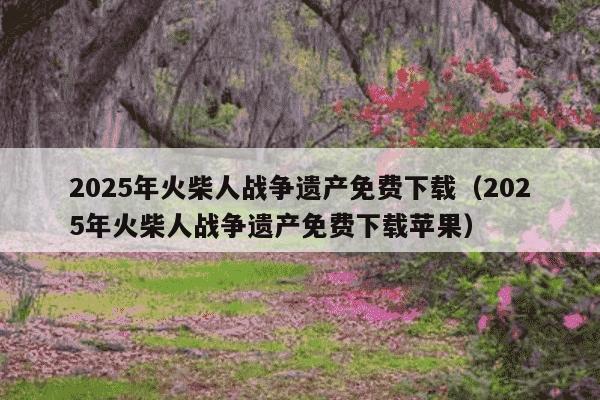 2025年火柴人战争遗产免费下载（2025年火柴人战争遗产免费下载苹果）