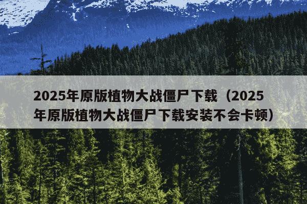 2025年原版植物大战僵尸下载（2025年原版植物大战僵尸下载安装不会卡顿）