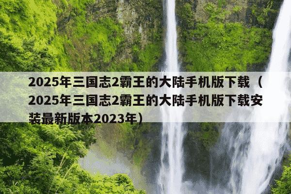 2025年三国志2霸王的大陆手机版下载（2025年三国志2霸王的大陆手机版下载安装最新版本2023年）
