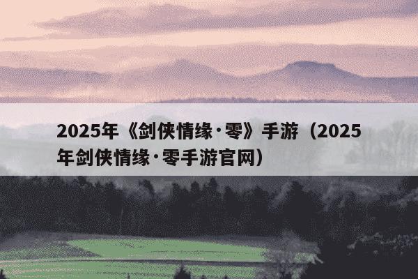 2025年《剑侠情缘·零》手游（2025年剑侠情缘·零手游官网）