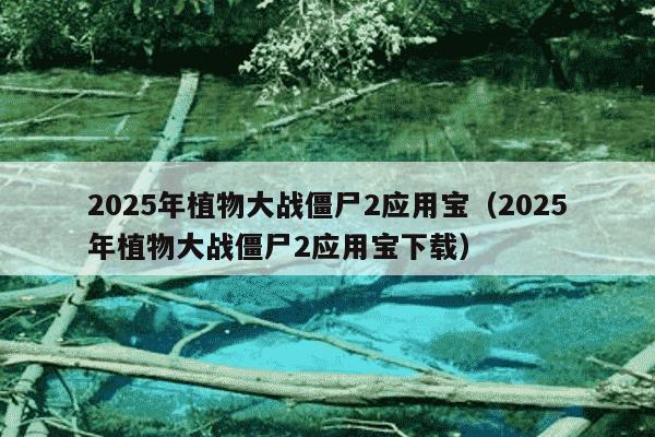 2025年植物大战僵尸2应用宝（2025年植物大战僵尸2应用宝下载）