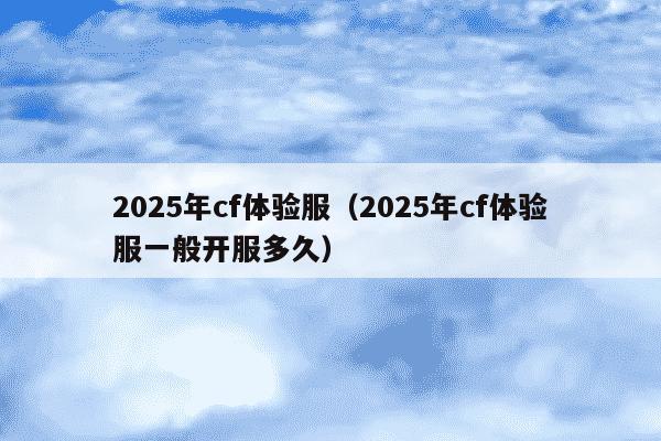 2025年cf体验服（2025年cf体验服一般开服多久）