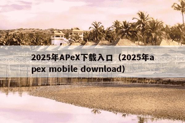 2025年APeX下载入口（2025年apex mobile download）