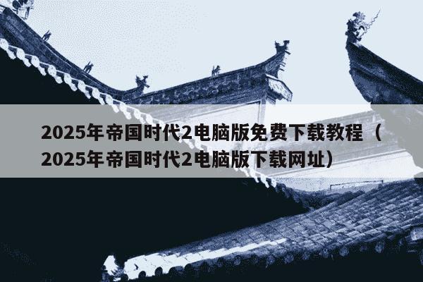 2025年帝国时代2电脑版免费下载教程（2025年帝国时代2电脑版下载网址）