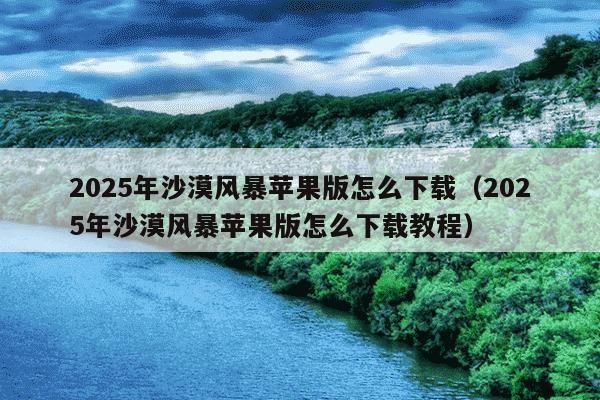 2025年沙漠风暴苹果版怎么下载（2025年沙漠风暴苹果版怎么下载教程）