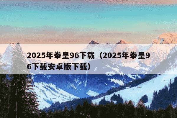 2025年拳皇96下载（2025年拳皇96下载安卓版下载）