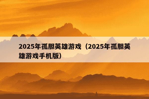 2025年孤胆英雄游戏（2025年孤胆英雄游戏手机版）