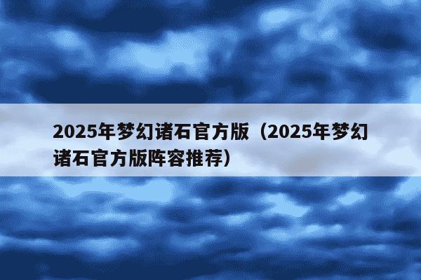 2025年梦幻诸石官方版（2025年梦幻诸石官方版阵容推荐）