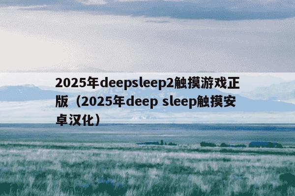2025年deepsleep2触摸游戏正版（2025年deep sleep触摸安卓汉化）