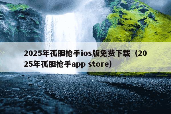 2025年孤胆枪手ios版免费下载（2025年孤胆枪手app store）